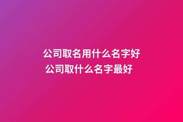 公司取名用什么名字好 公司取什么名字最好-第1張-公司起名-玄機派